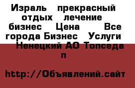 Израль - прекрасный  отдых - лечение - бизнес  › Цена ­ 1 - Все города Бизнес » Услуги   . Ненецкий АО,Топседа п.